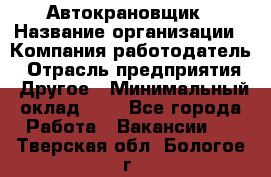 Автокрановщик › Название организации ­ Компания-работодатель › Отрасль предприятия ­ Другое › Минимальный оклад ­ 1 - Все города Работа » Вакансии   . Тверская обл.,Бологое г.